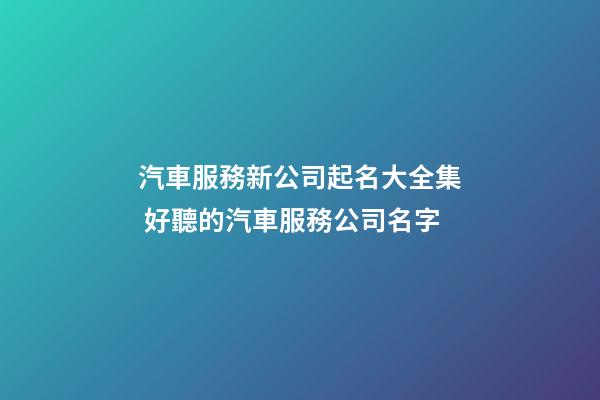 汽車服務新公司起名大全集 好聽的汽車服務公司名字